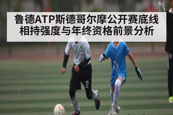 鲁德ATP斯德哥尔摩公开赛底线相持强度与年终资格前景分析