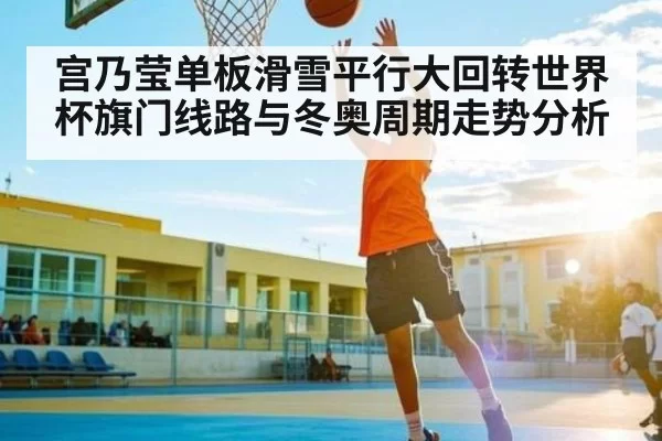 宫乃莹单板滑雪平行大回转世界杯旗门线路与冬奥周期走势分析